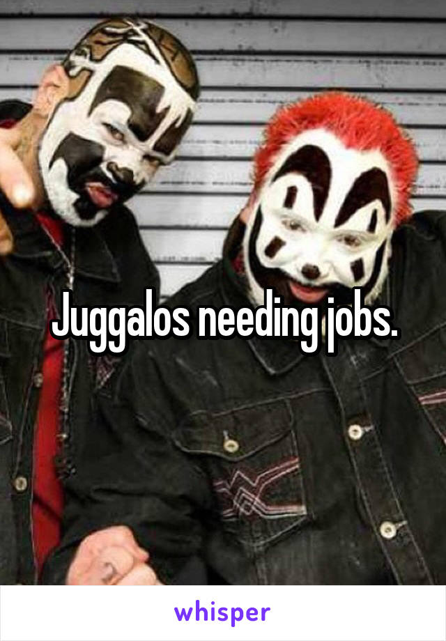 Juggalos needing jobs.