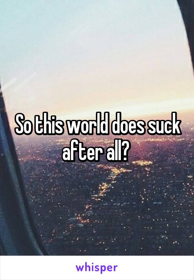 So this world does suck after all? 