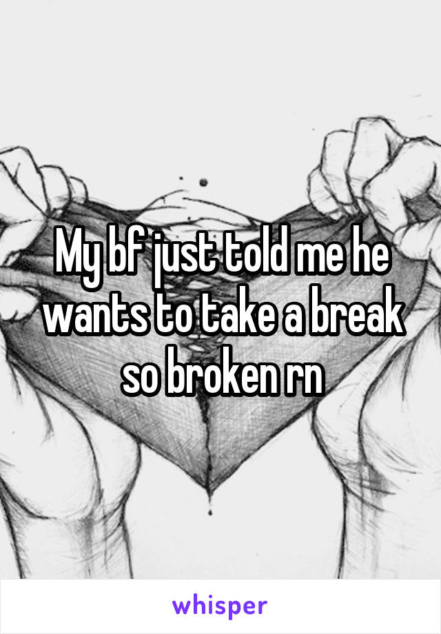 My bf just told me he wants to take a break so broken rn