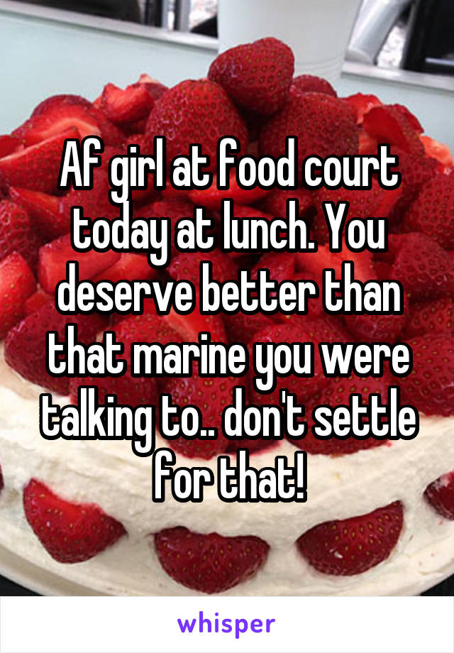 Af girl at food court today at lunch. You deserve better than that marine you were talking to.. don't settle for that!