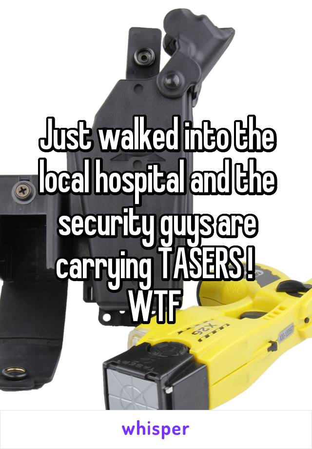 Just walked into the local hospital and the security guys are carrying TASERS ! 
WTF 
