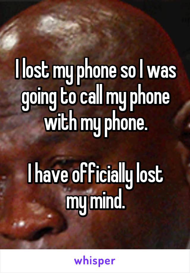 I lost my phone so I was going to call my phone with my phone.

I have officially lost my mind.