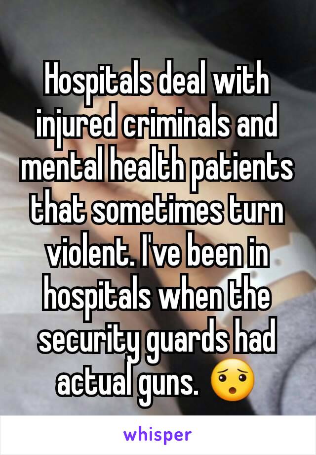 Hospitals deal with injured criminals and mental health patients that sometimes turn violent. I've been in hospitals when the security guards had actual guns. 😯