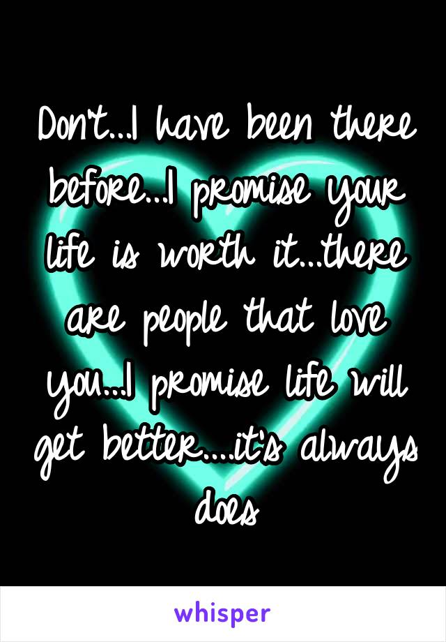 Don't...I have been there before...I promise your life is worth it...there are people that love you...I promise life will get better....it's always does