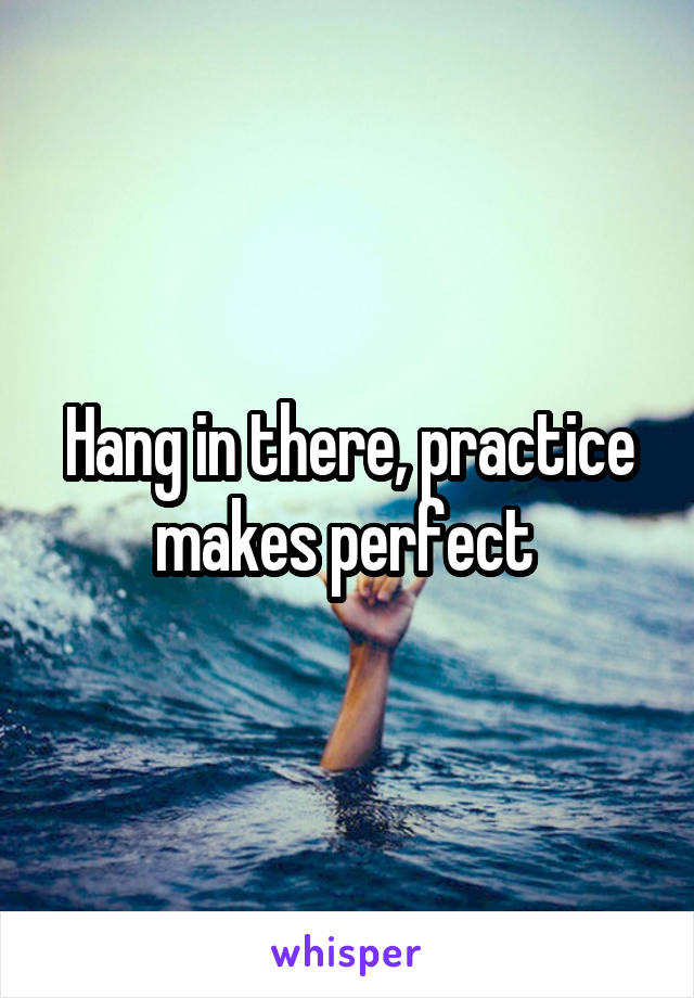 Hang in there, practice makes perfect 