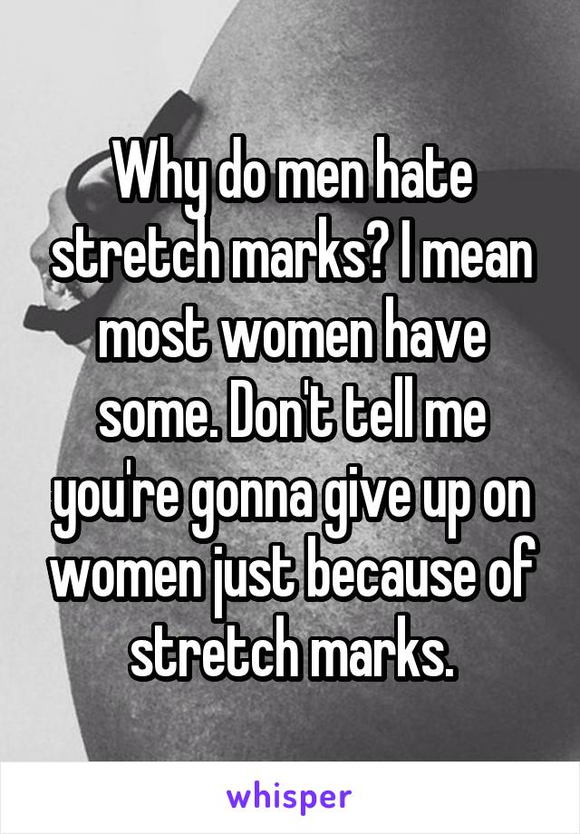 Why do men hate stretch marks? I mean most women have some. Don't tell me you're gonna give up on women just because of stretch marks.