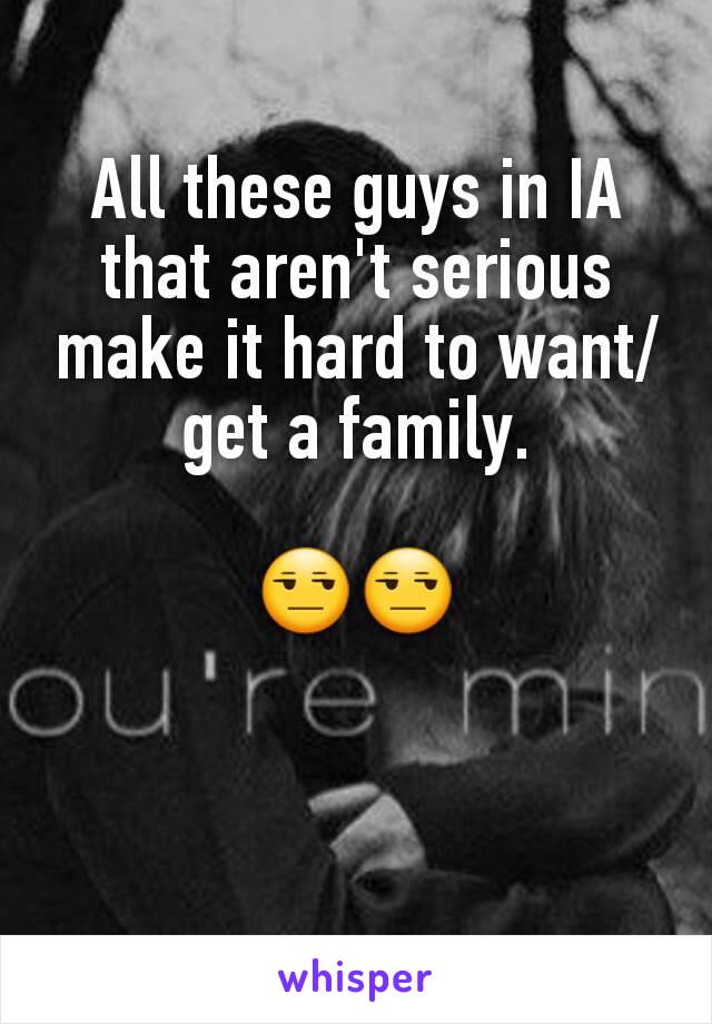 All these guys in IA that aren't serious make it hard to want/get a family.

😒😒