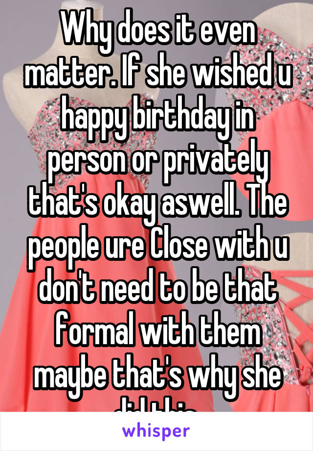 Why does it even matter. If she wished u happy birthday in person or privately that's okay aswell. The people ure Close with u don't need to be that formal with them maybe that's why she did this 
