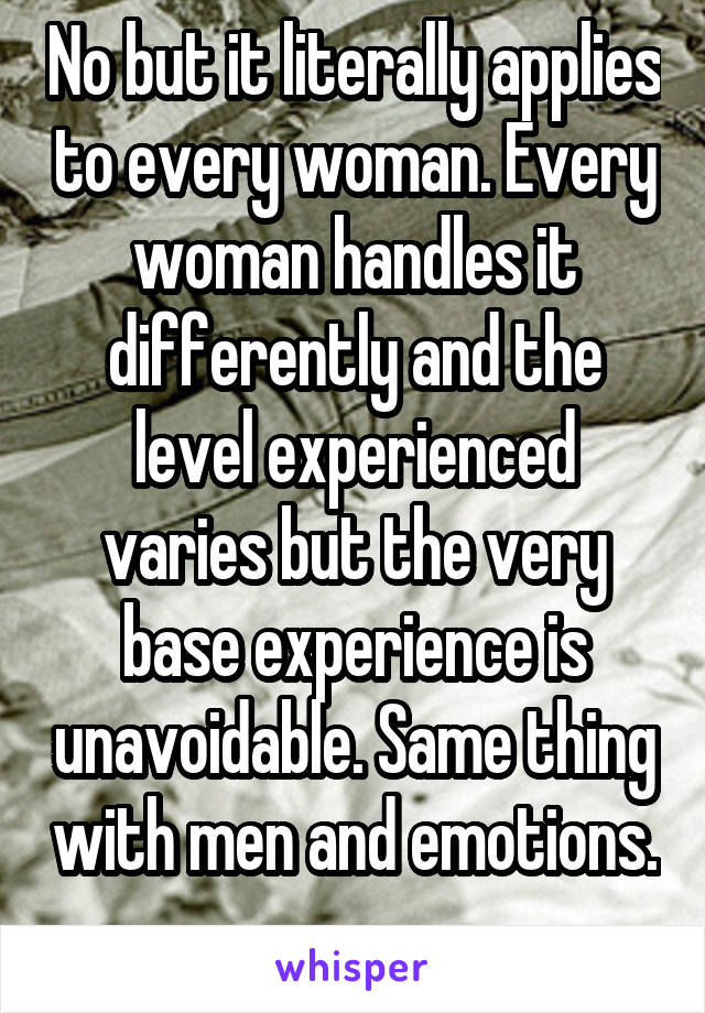 No but it literally applies to every woman. Every woman handles it differently and the level experienced varies but the very base experience is unavoidable. Same thing with men and emotions. 