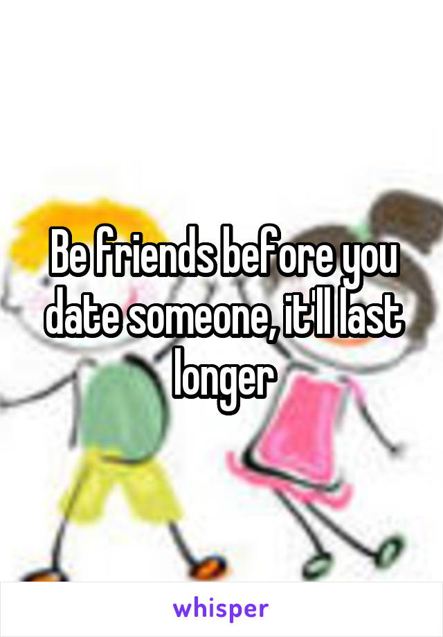 Be friends before you date someone, it'll last longer