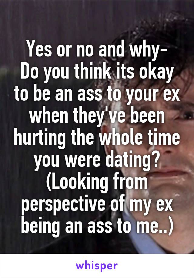 Yes or no and why-
Do you think its okay to be an ass to your ex when they've been hurting the whole time you were dating?
(Looking from perspective of my ex being an ass to me..)