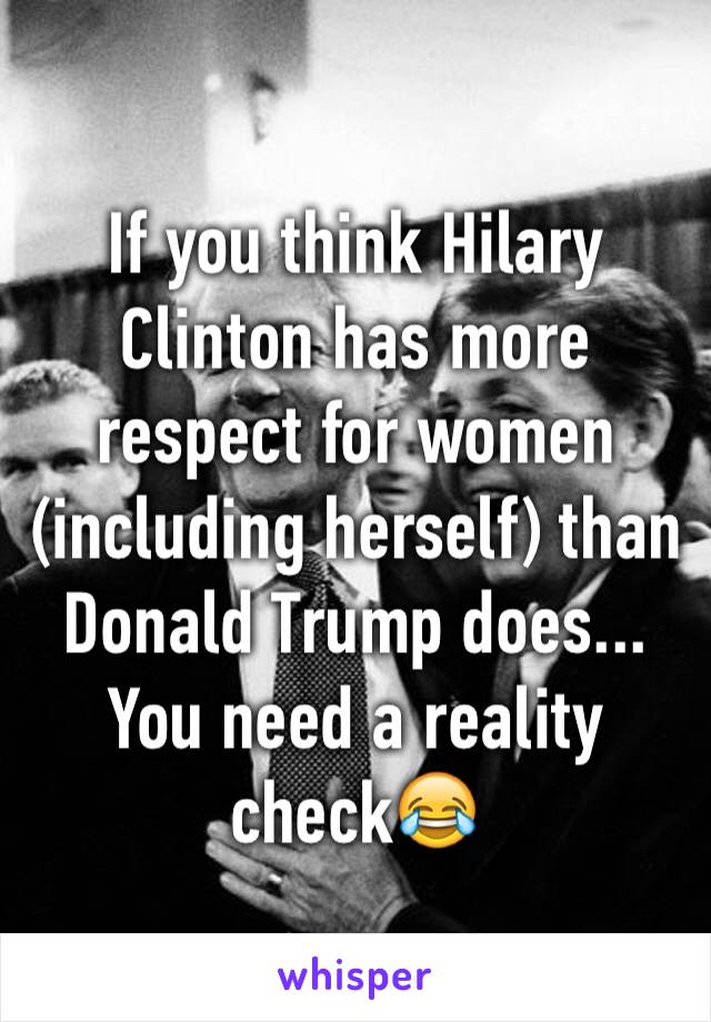 If you think Hilary Clinton has more respect for women (including herself) than Donald Trump does... You need a reality check😂