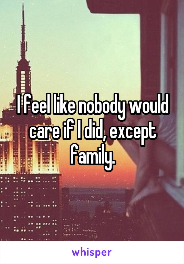 I feel like nobody would care if I did, except family.