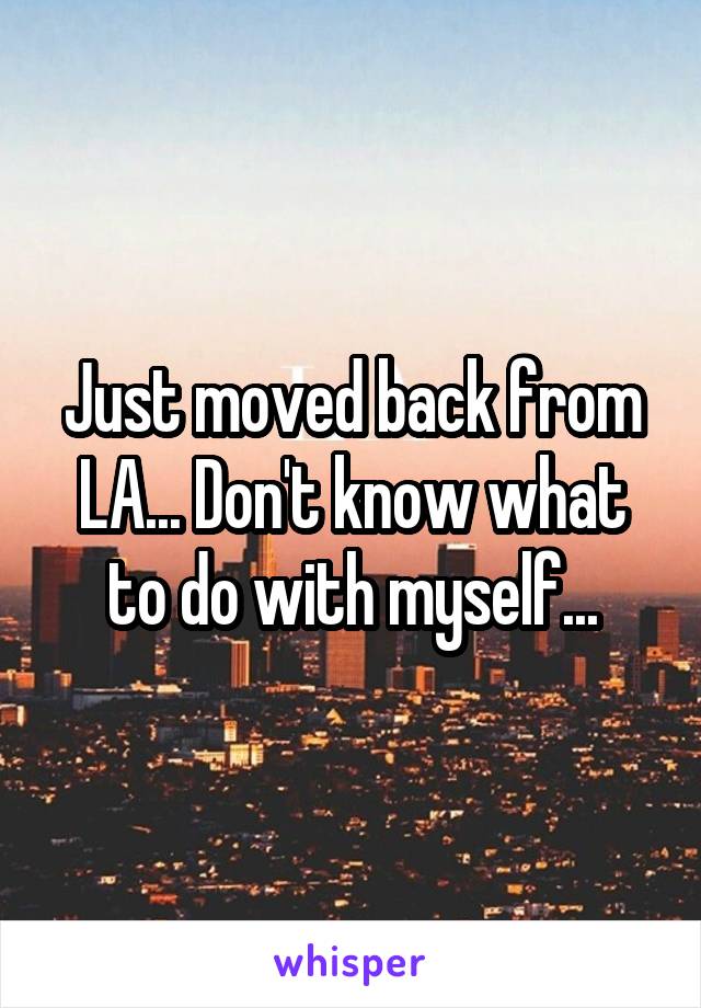 Just moved back from LA... Don't know what to do with myself...