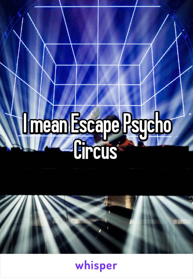 I mean Escape Psycho Circus 