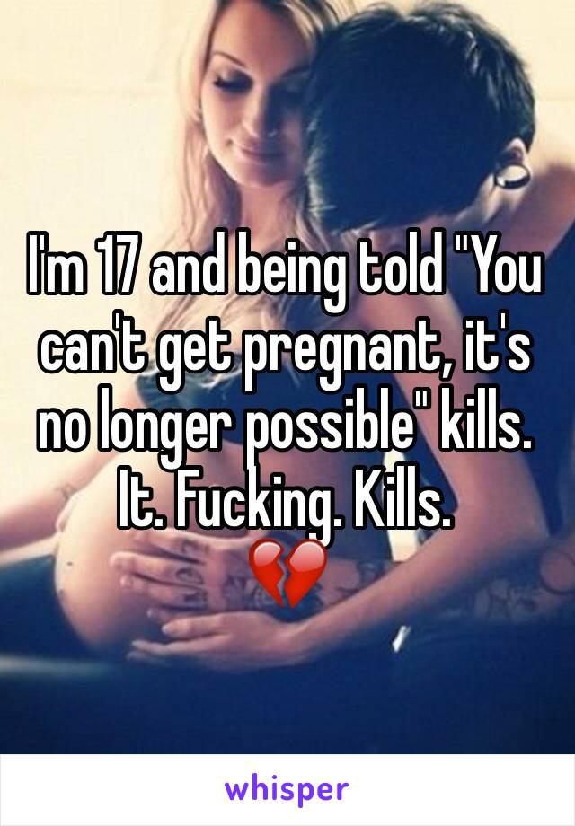 I'm 17 and being told "You can't get pregnant, it's no longer possible" kills. It. Fucking. Kills.
💔