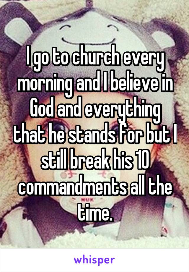 I go to church every morning and I believe in God and everything that he stands for but I still break his 10 commandments all the time.