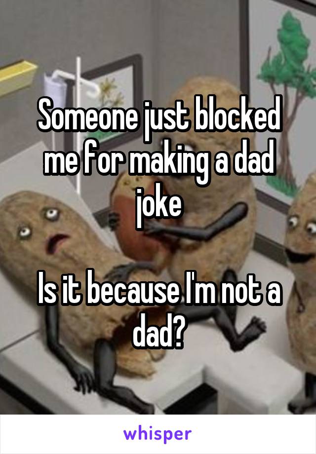 Someone just blocked me for making a dad joke

Is it because I'm not a dad?