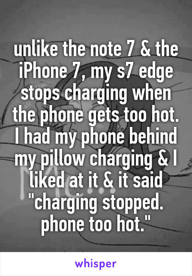 unlike the note 7 & the iPhone 7, my s7 edge stops charging when the phone gets too hot. I had my phone behind my pillow charging & I liked at it & it said "charging stopped. phone too hot."