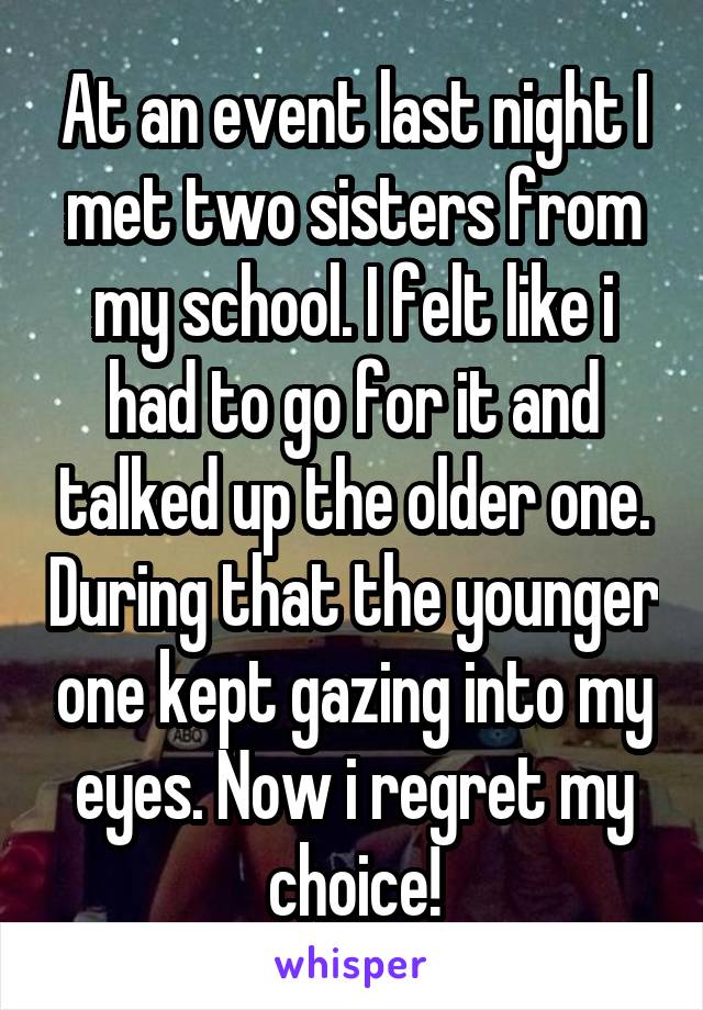 At an event last night I met two sisters from my school. I felt like i had to go for it and talked up the older one. During that the younger one kept gazing into my eyes. Now i regret my choice!