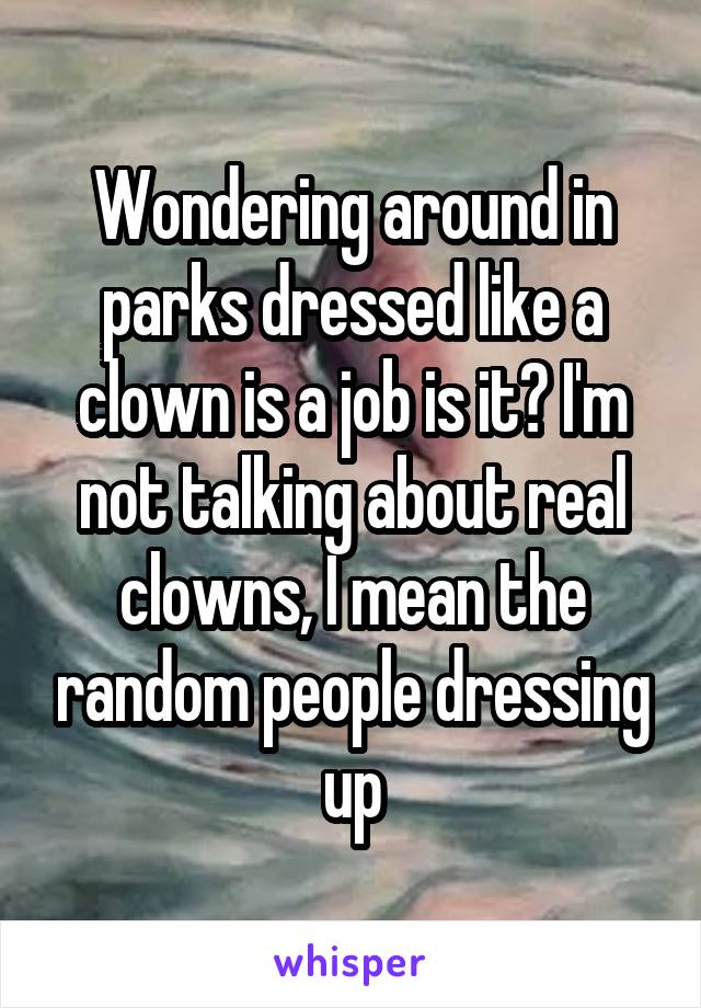 Wondering around in parks dressed like a clown is a job is it? I'm not talking about real clowns, I mean the random people dressing up