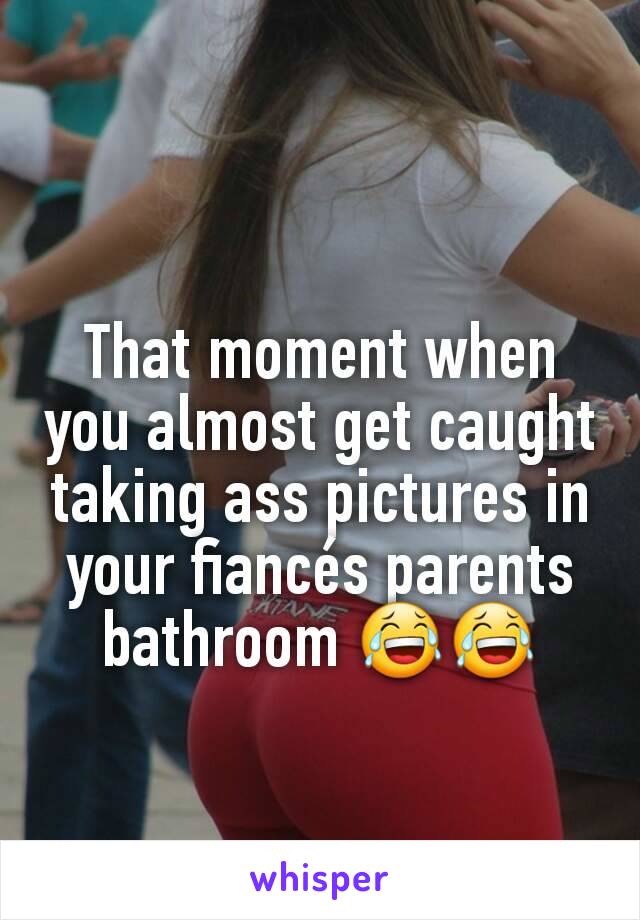 That moment when you almost get caught taking ass pictures in your fiancés parents bathroom 😂😂