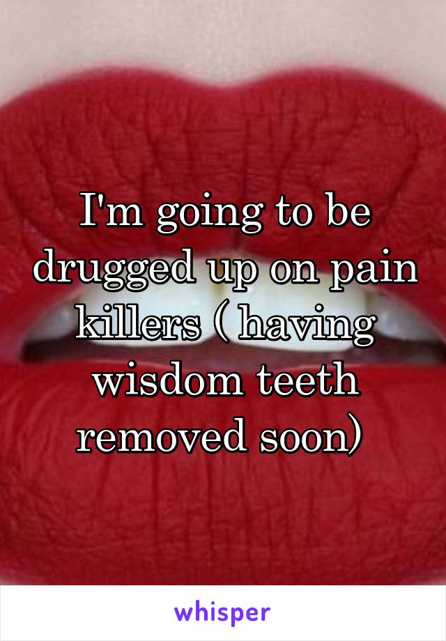 I'm going to be drugged up on pain killers ( having wisdom teeth removed soon) 