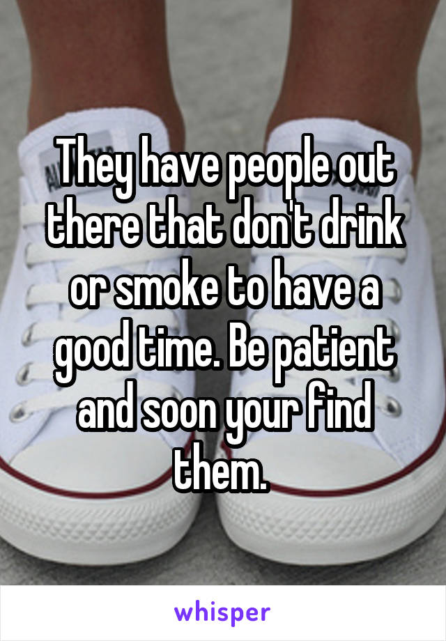 They have people out there that don't drink or smoke to have a good time. Be patient and soon your find them. 