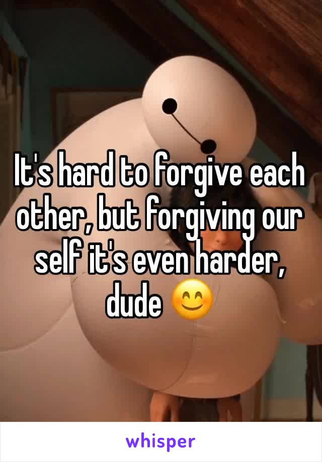 It's hard to forgive each other, but forgiving our self it's even harder, dude 😊