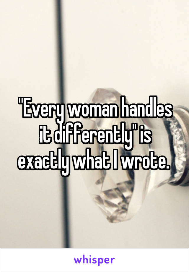 "Every woman handles it differently" is exactly what I wrote. 