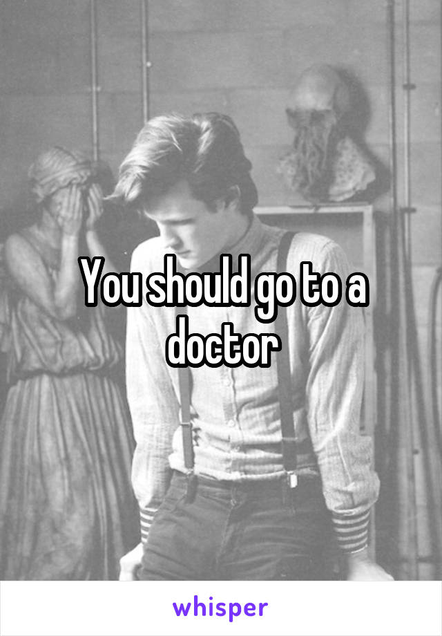 You should go to a doctor