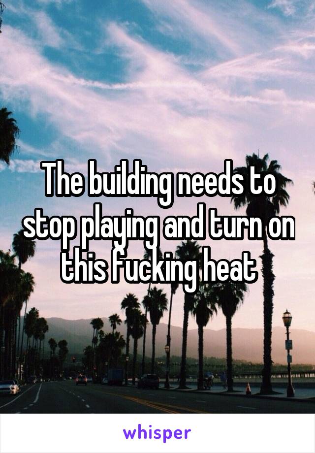 The building needs to stop playing and turn on this fucking heat
