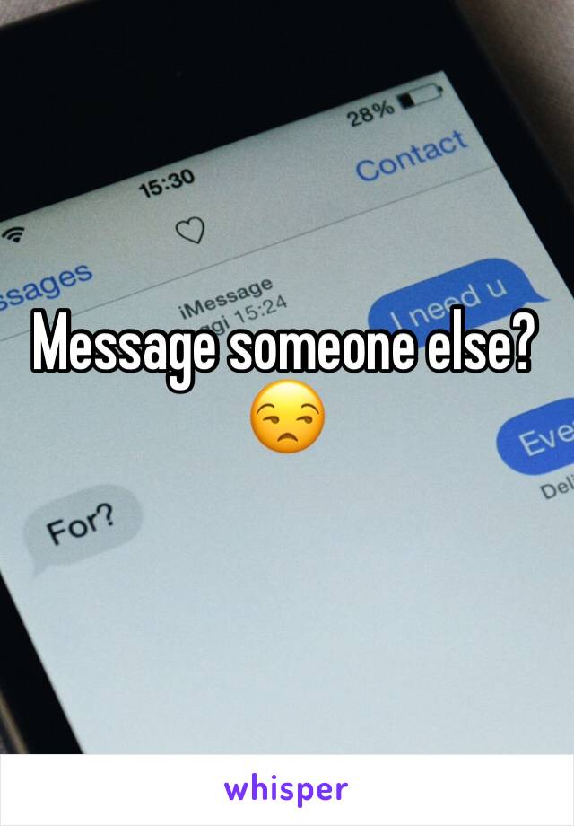 Message someone else? 😒