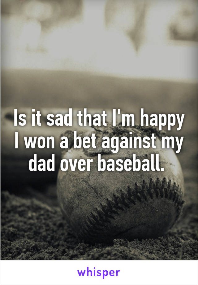 Is it sad that I'm happy I won a bet against my dad over baseball. 