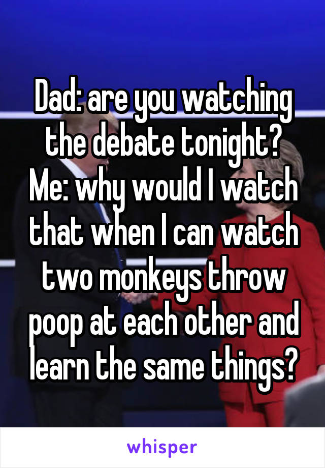 Dad: are you watching the debate tonight?
Me: why would I watch that when I can watch two monkeys throw poop at each other and learn the same things?