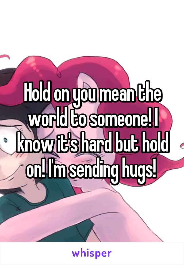 Hold on you mean the world to someone! I know it's hard but hold on! I'm sending hugs! 