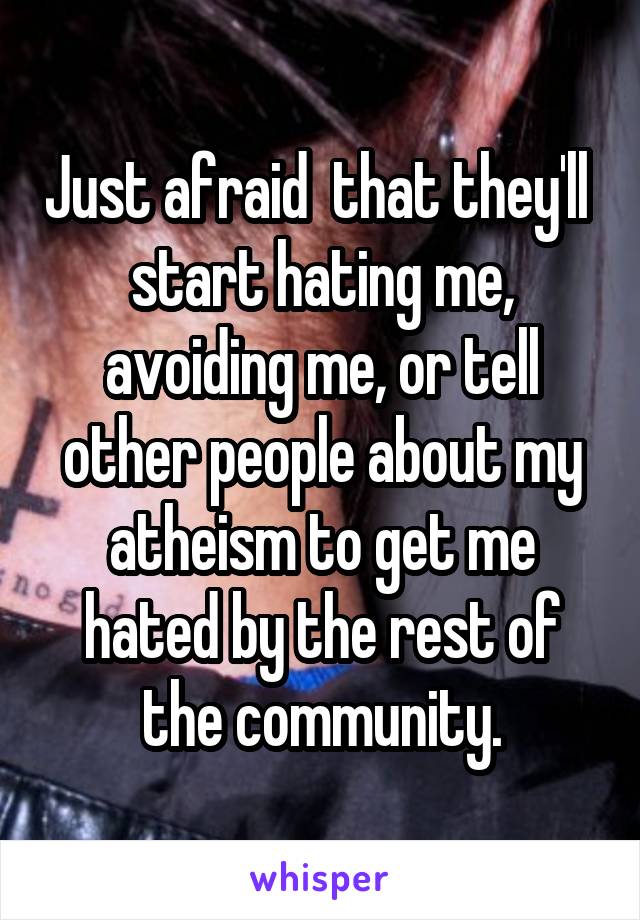 Just afraid  that they'll  start hating me, avoiding me, or tell other people about my atheism to get me hated by the rest of the community.