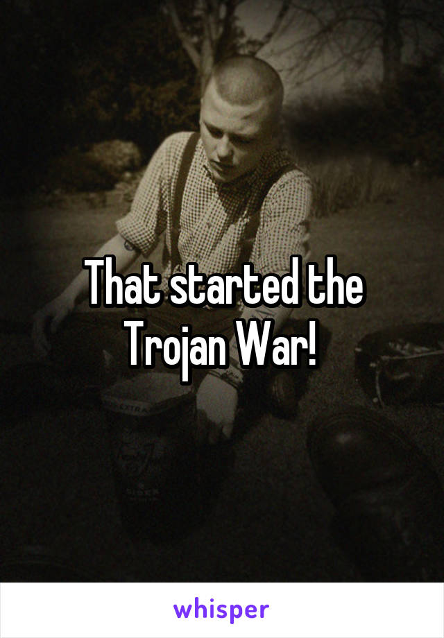 That started the Trojan War! 