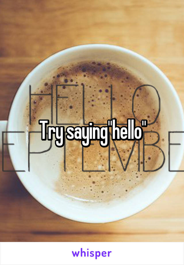 Try saying"hello"