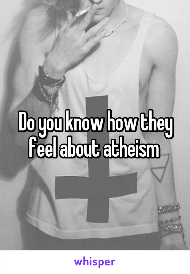 Do you know how they feel about atheism 