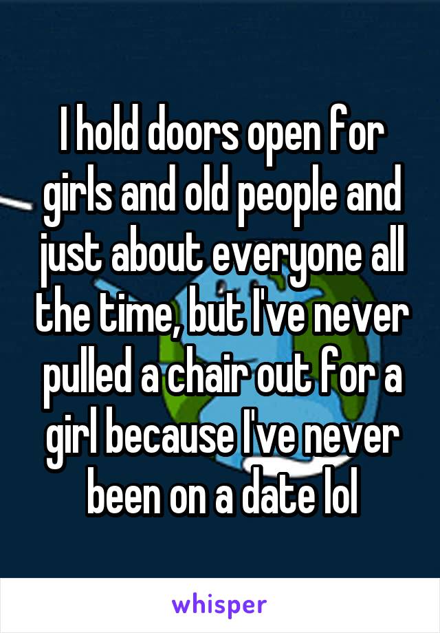 I hold doors open for girls and old people and just about everyone all the time, but I've never pulled a chair out for a girl because I've never been on a date lol