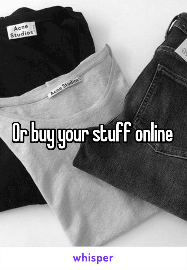 Or buy your stuff online 