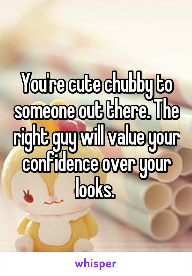 You're cute chubby to someone out there. The right guy will value your confidence over your looks. 