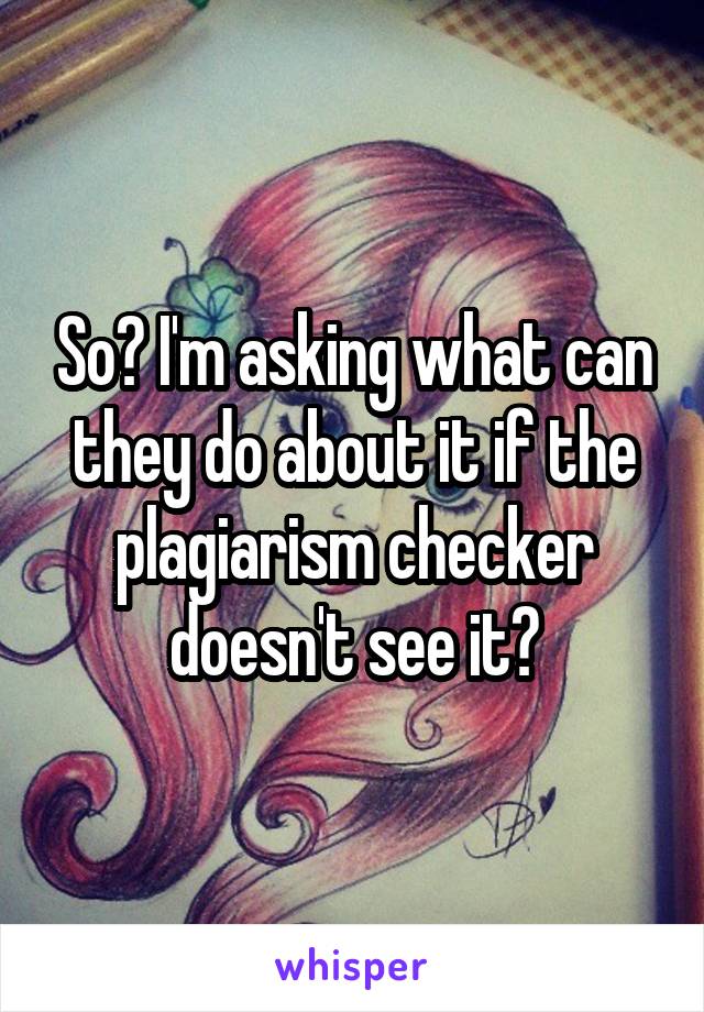 So? I'm asking what can they do about it if the plagiarism checker doesn't see it?