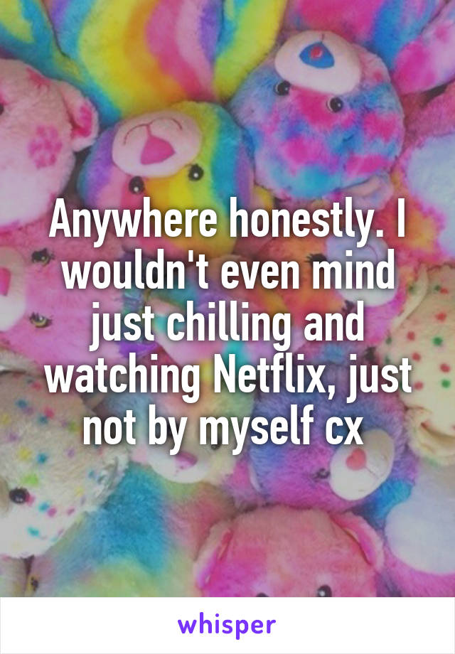 Anywhere honestly. I wouldn't even mind just chilling and watching Netflix, just not by myself cx 