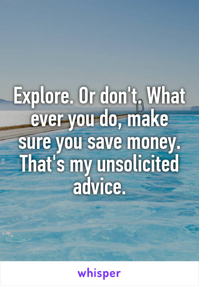 Explore. Or don't. What ever you do, make sure you save money. That's my unsolicited advice.