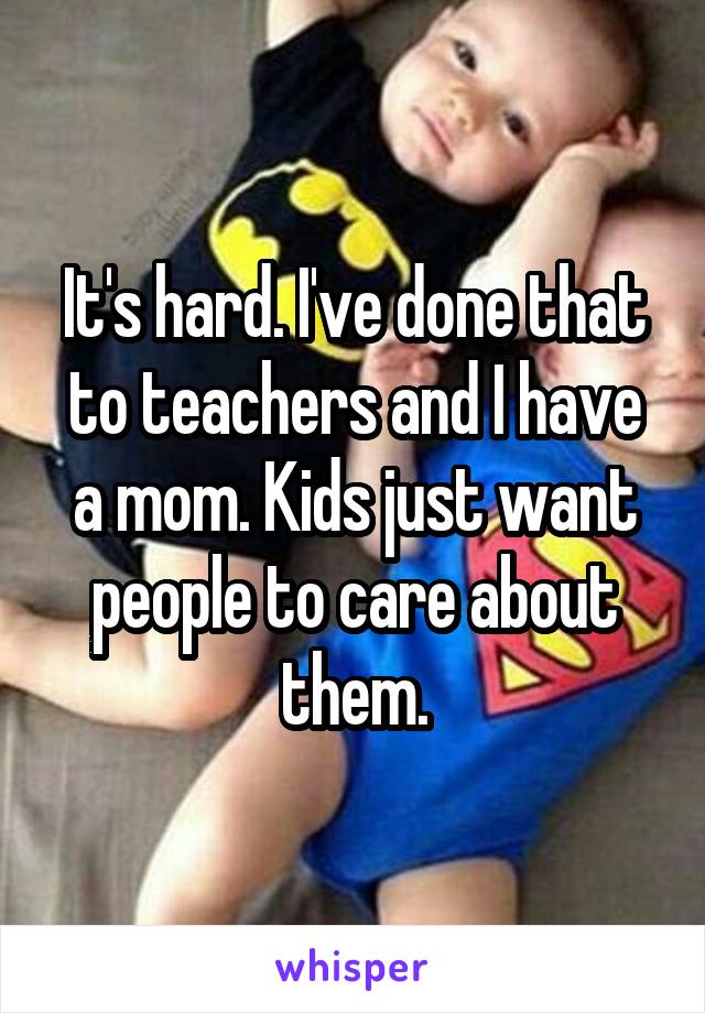 It's hard. I've done that to teachers and I have a mom. Kids just want people to care about them.