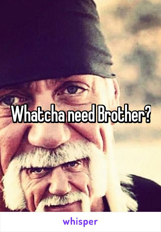 Whatcha need Brother?