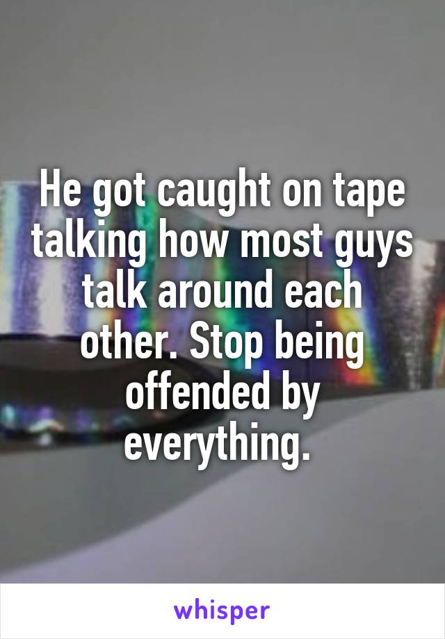 He got caught on tape talking how most guys talk around each other. Stop being offended by everything. 