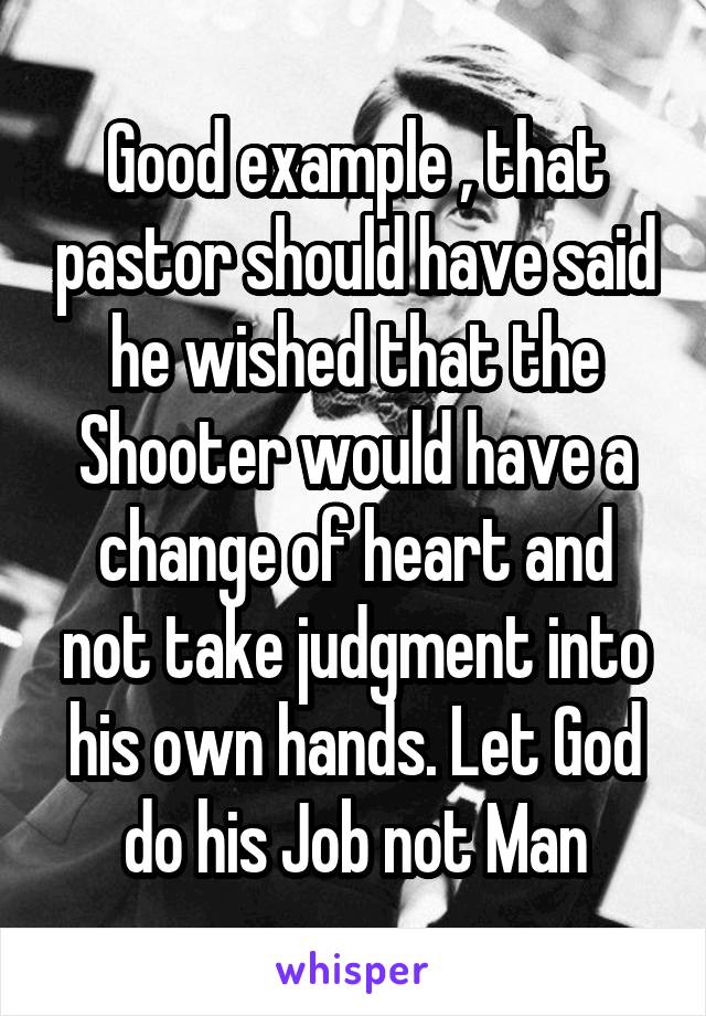Good example , that pastor should have said he wished that the Shooter would have a change of heart and not take judgment into his own hands. Let God do his Job not Man
